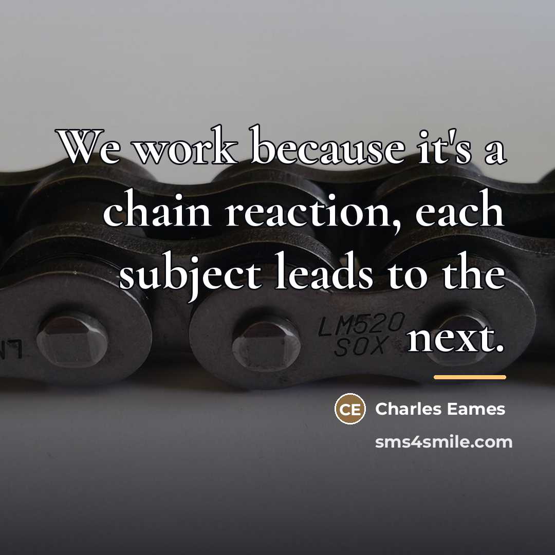 “We work because it's a chain reaction, each subject leads…” quote by Charles Eames