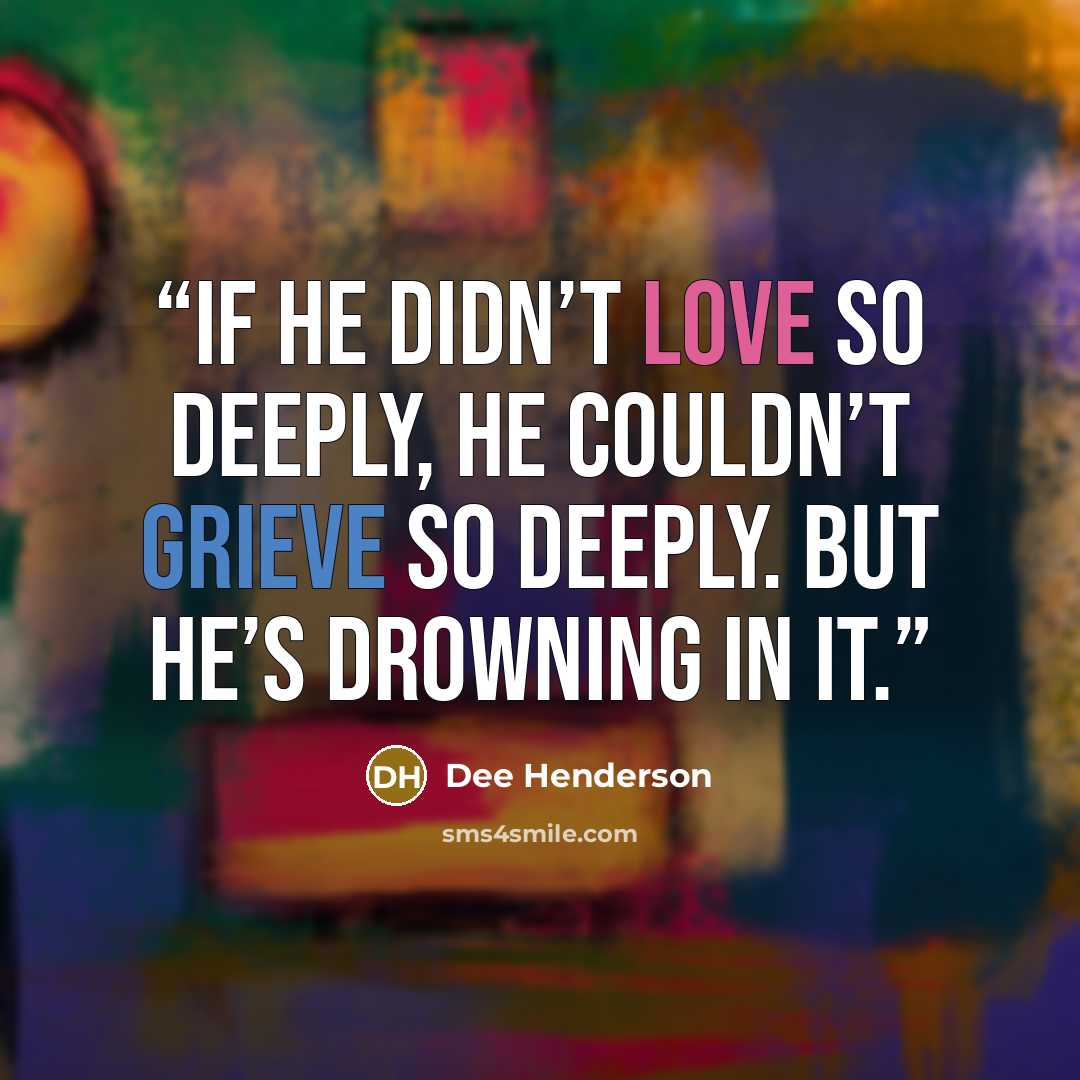 “If he didn’t love so deeply, he couldn’t grieve so deeply. But he’s drowning in it.” quote by Dee Henderson
