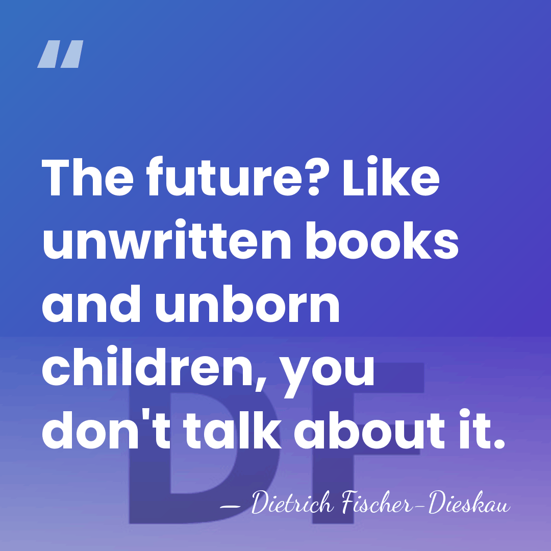The future? Like unwritten books and unborn children, you don't talk about&hellip; - Dietrich Fischer-Dieskau