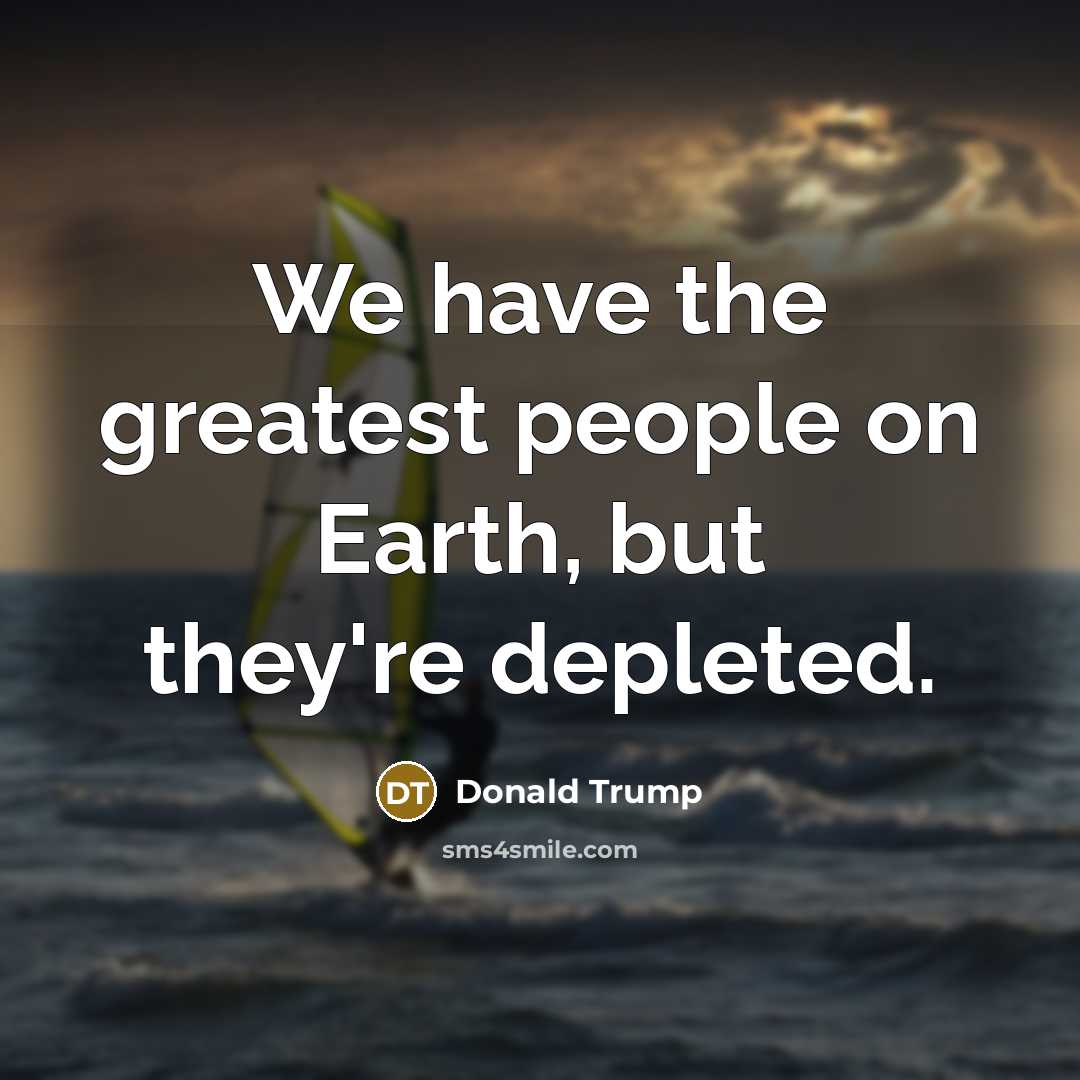 “We have the greatest people on Earth, but they're depleted.…” quote by Donald Trump