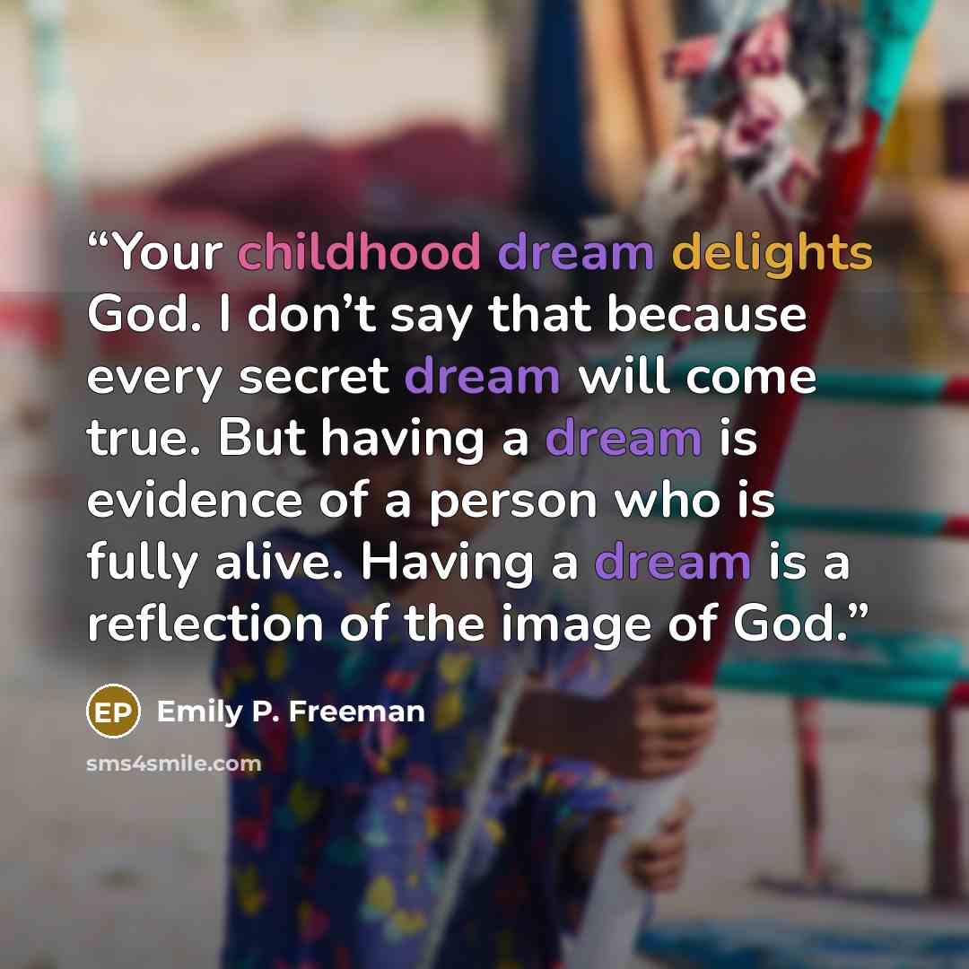 “Your childhood dream delights God. I don’t say that because every secret dream will come true. But having a dream is evidence of a person who is fully alive. Having a dream is a reflection of the image of God.” quote by Emily P. Freeman