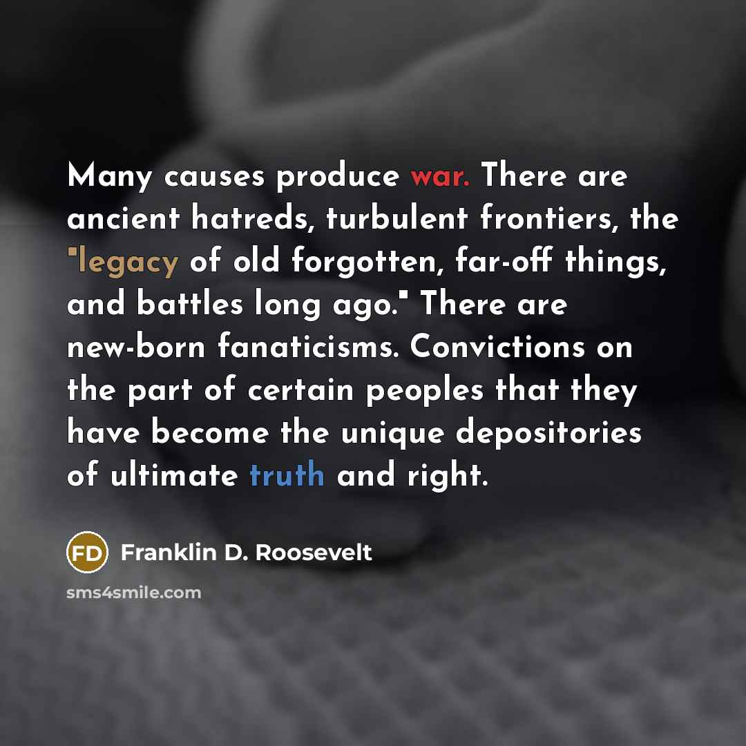 “Many causes produce war. There are ancient hatreds, turbulent frontiers,…” quote by Franklin D. Roosevelt