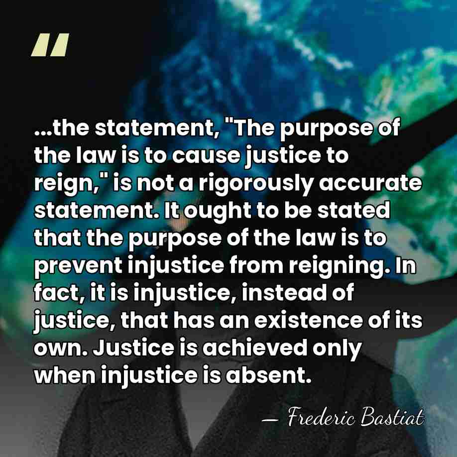 ...the statement, "The purpose of the law is to cause justice to&hellip; - Frederic Bastiat