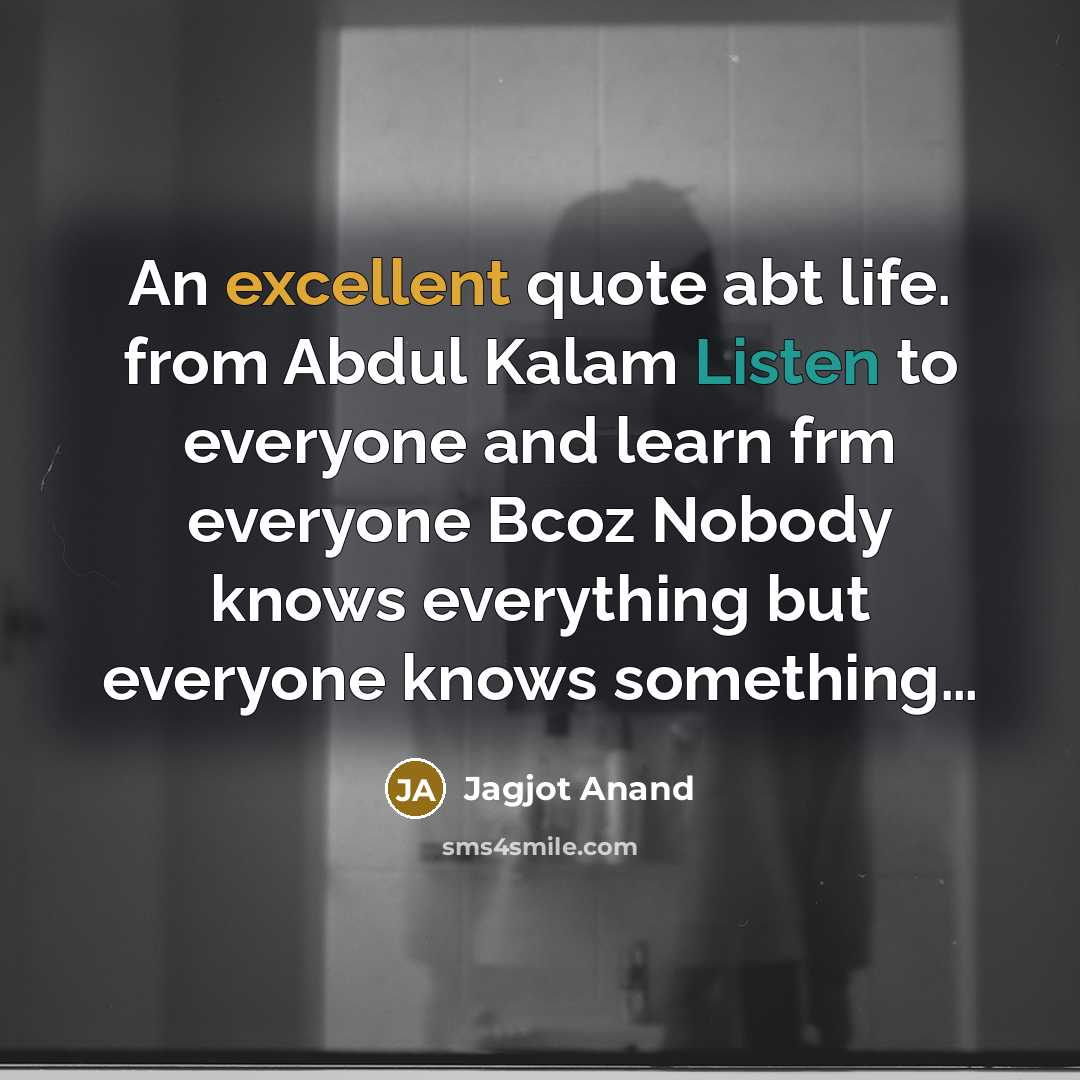 “An excellent quote abt life. from Abdul Kalam Listen to everyone and learn frm everyone Bcoz Nobody knows everything but everyone knows something…” quote by Jagjot Anand