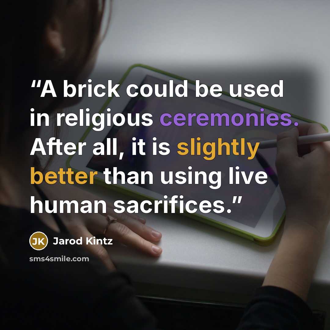 “A brick could be used in religious ceremonies. After all, it is slightly better than using live human sacrifices.” quote by Jarod Kintz