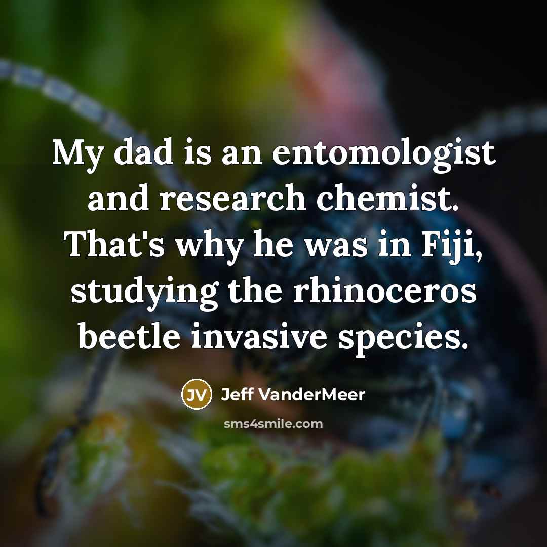“My dad is an entomologist and research chemist. That's why…” quote by Jeff Vandermeer