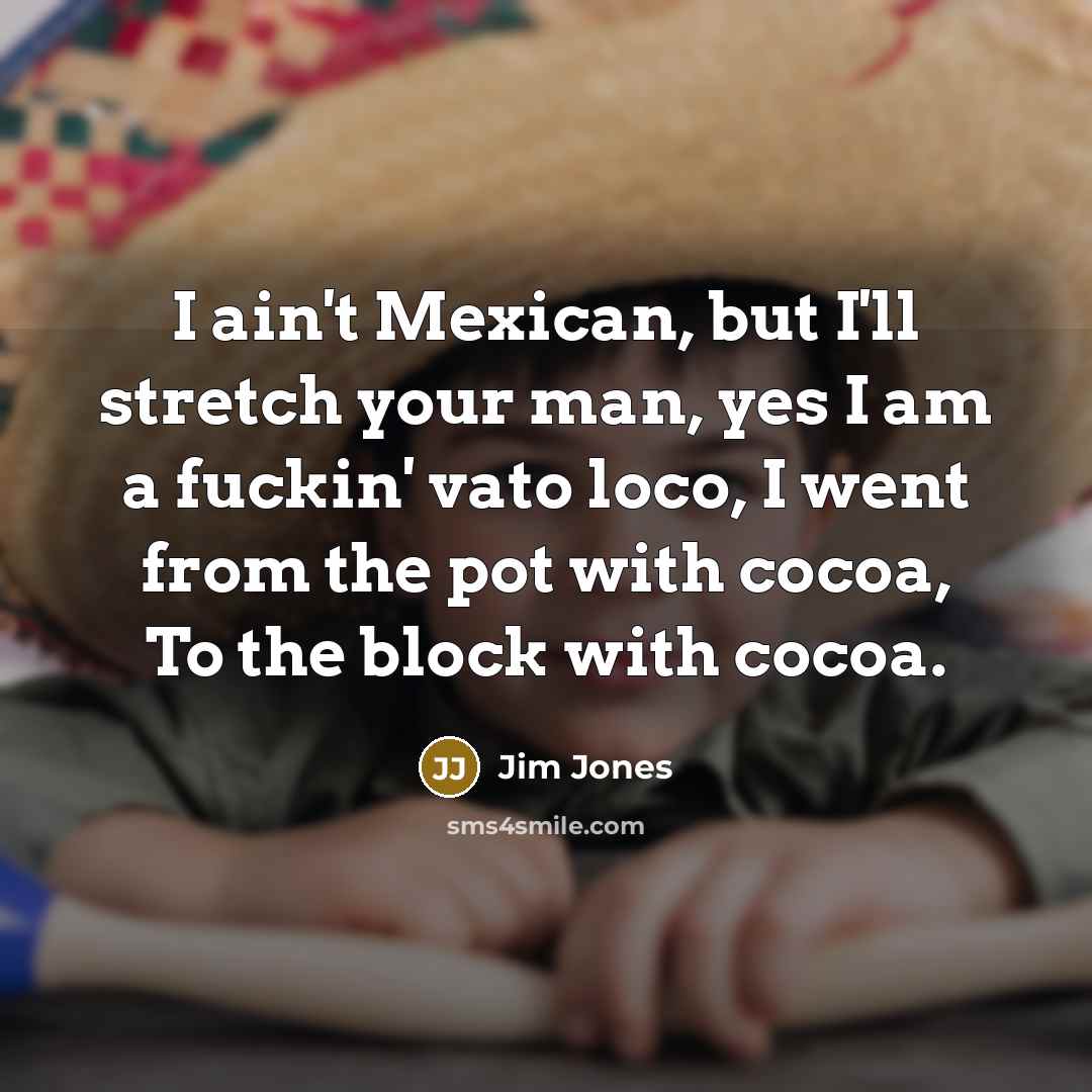 “I ain't Mexican, but I'll stretch your man, yes I am a fuckin' vato loco, I went from the pot with cocoa, To the block with cocoa.” quote by Jim Jones