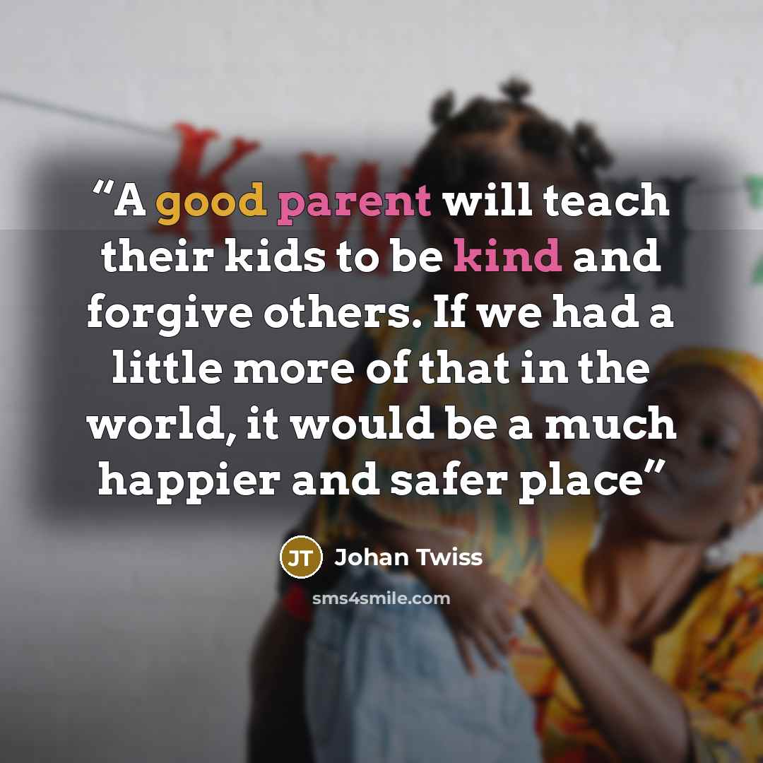 “A good parent will teach their kids to be kind and forgive others. If we had a little more of that in the world, it would be a much happier and safer place” quote by Johan Twiss