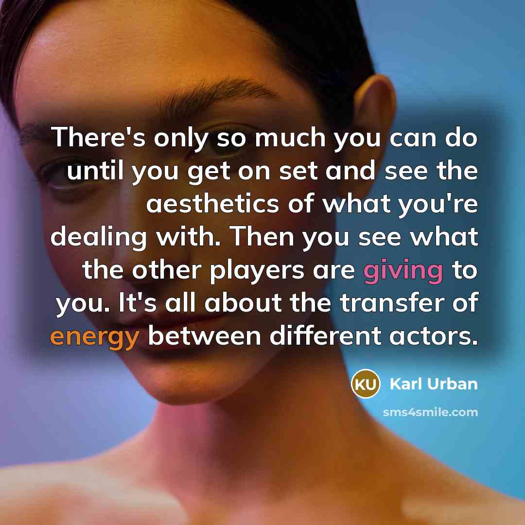 “There's only so much you can do until you get on set and see the aesthetics of what you're dealing with. Then you see what the other players are giving to you. It's all about the transfer of energy between different actors.” quote by Karl Urban