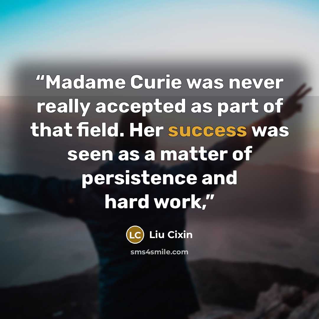 “Madame Curie was never really accepted as part of that field. Her success was seen as a matter of persistence and hard work,” quote by Liu Cixin