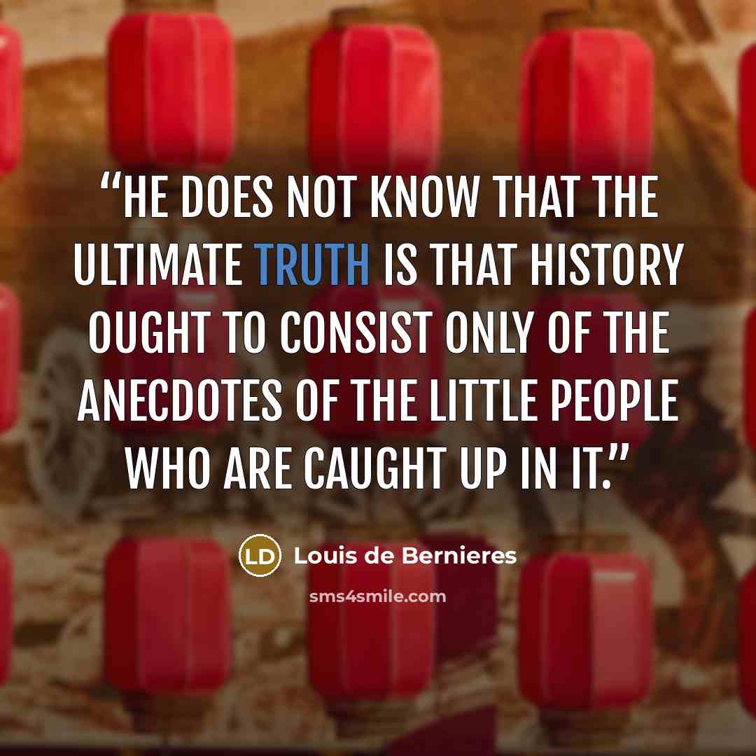 “He does not know that the ultimate truth is that history ought to consist only of the anecdotes of the little people who are caught up in it.” quote by Louis de Bernières