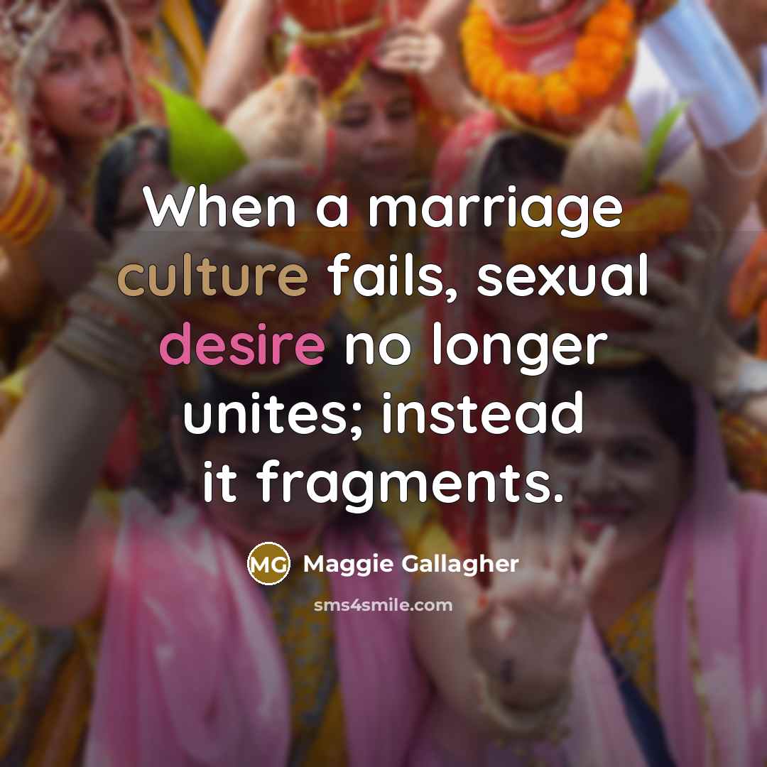 “When a marriage culture fails, sexual desire no longer unites;…” quote by Maggie Gallagher