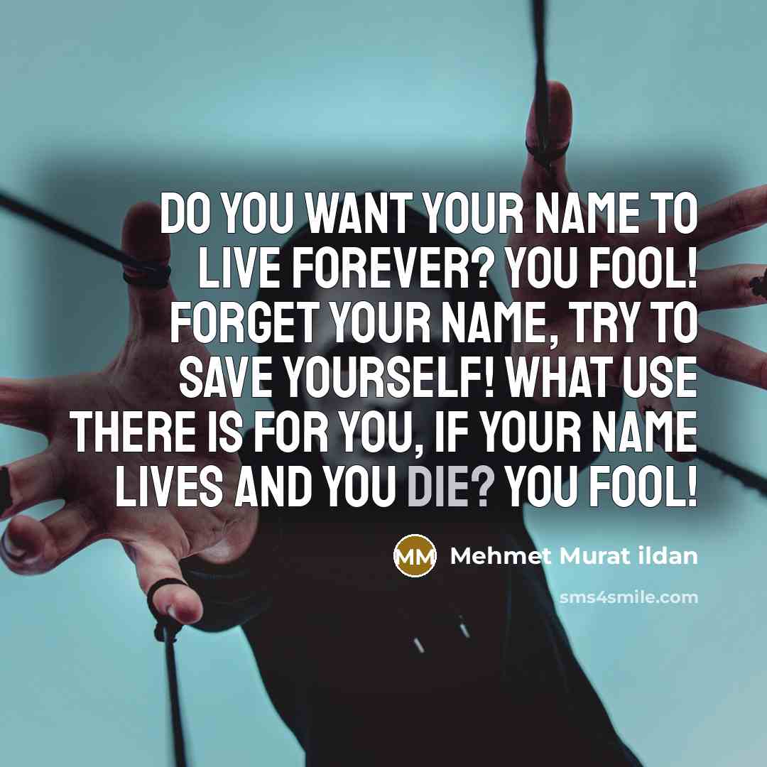 “Do you want your name to live forever? You fool!…” quote by Mehmet Murat Ildan