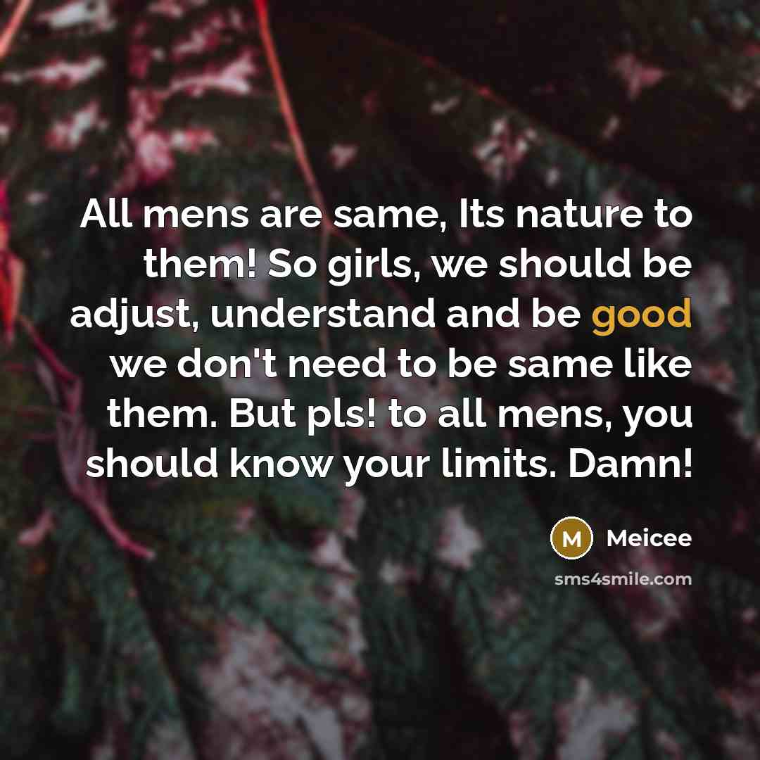 “All mens are same, Its nature to them! So girls, we should be adjust, understand and be good we don't need to be same like them. But pls! to all mens, you should know your limits. Damn!” quote by Meicee
