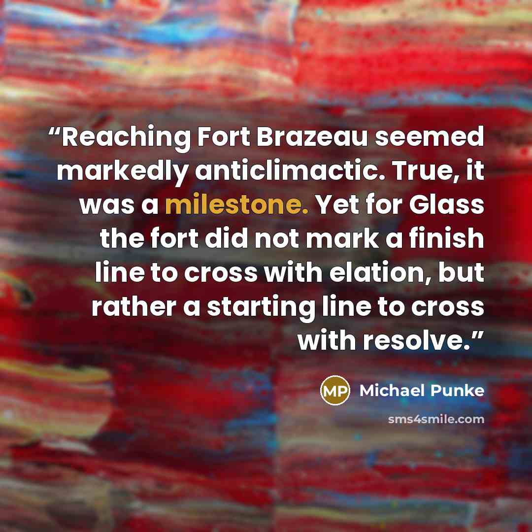 “Reaching Fort Brazeau seemed markedly anticlimactic. True, it was a milestone. Yet for Glass the fort did not mark a finish line to cross with elation, but rather a starting line to cross with resolve.” quote by Michael Punke