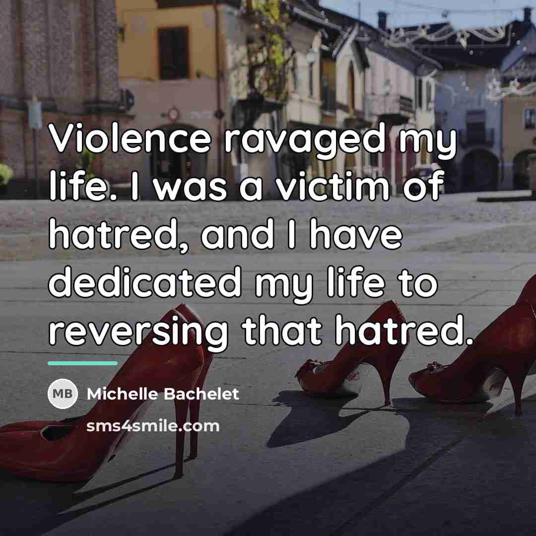 “Violence ravaged my life. I was a victim of hatred,…” quote by Michelle Bachelet