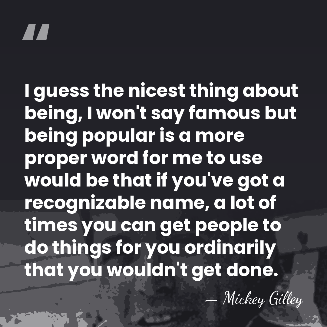 I guess the nicest thing about being, I won't say famous but&hellip; - Mickey Gilley