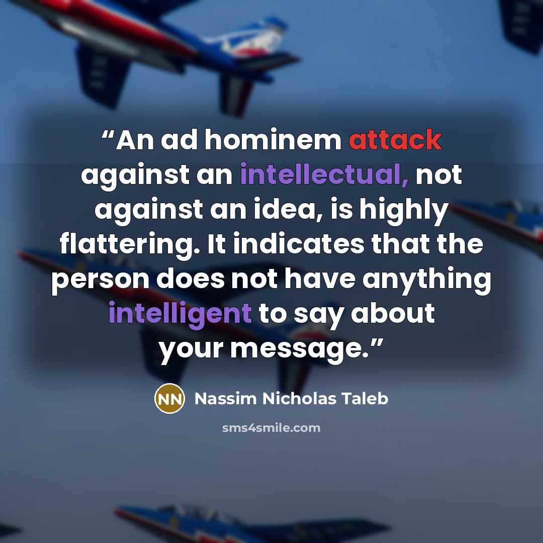 “An ad hominem attack against an intellectual, not against an idea, is highly flattering. It indicates that the person does not have anything intelligent to say about your message.” quote by Nassim Nicholas Taleb