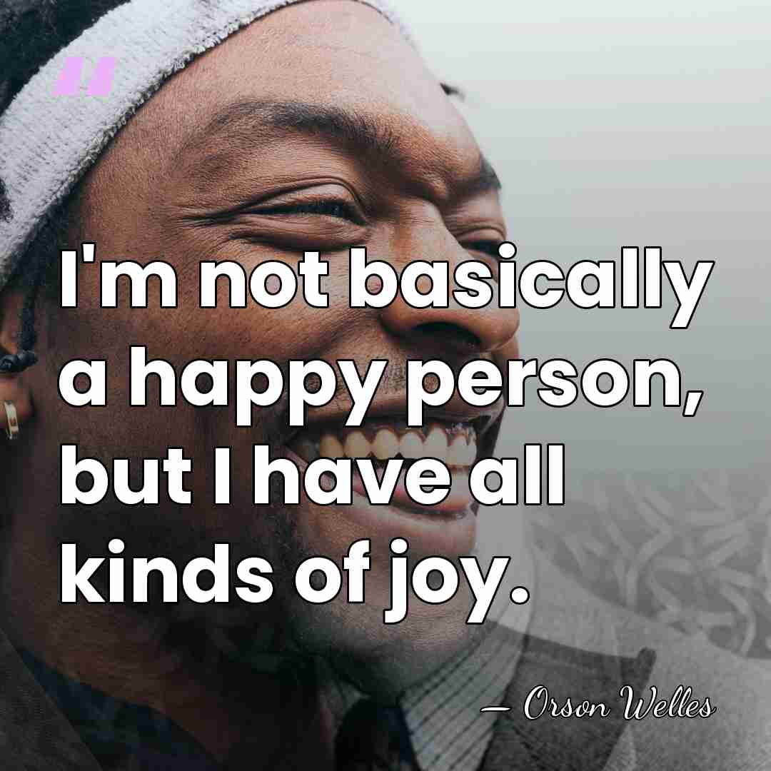 I'm not basically a happy person, but I have all kinds of&hellip; - Orson Welles