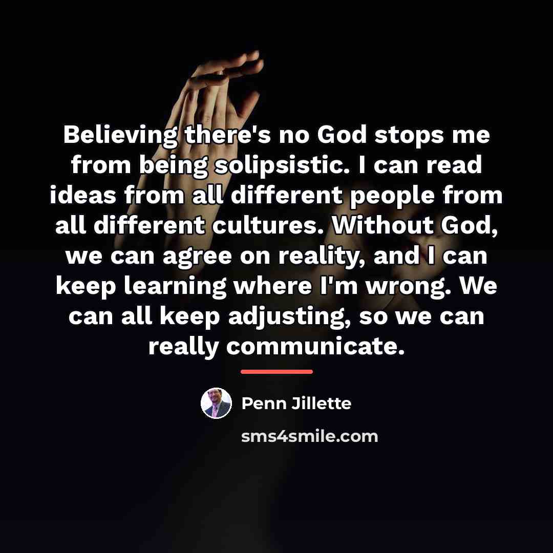 “Believing there's no God stops me from being solipsistic. I…” quote by Penn Jillette