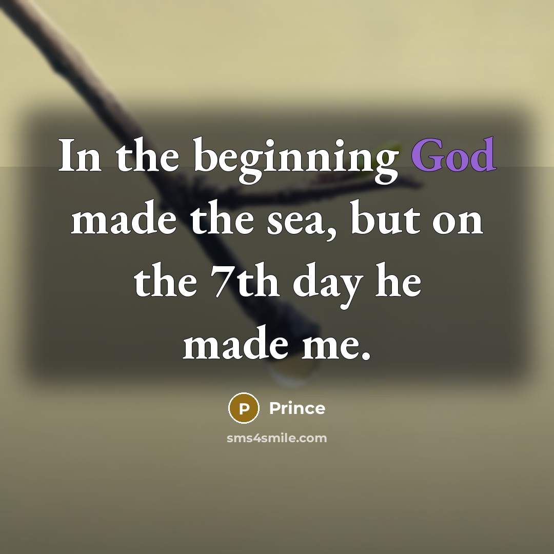 “In the beginning God made the sea, but on the 7th day he made me.” quote by Prince