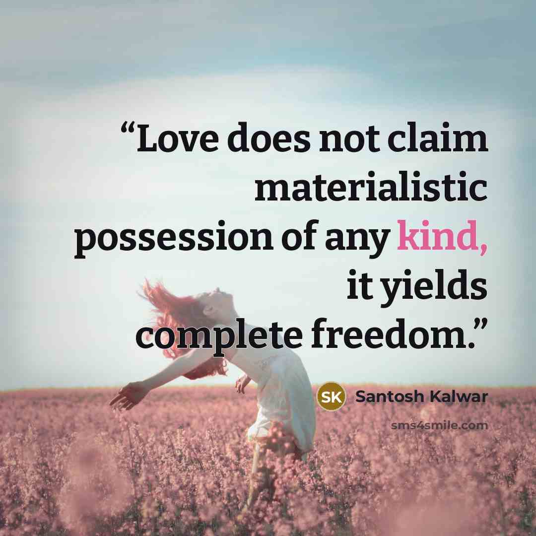 “Love does not claim materialistic possession of any kind, it yields complete freedom.” quote by Santosh Kalwar