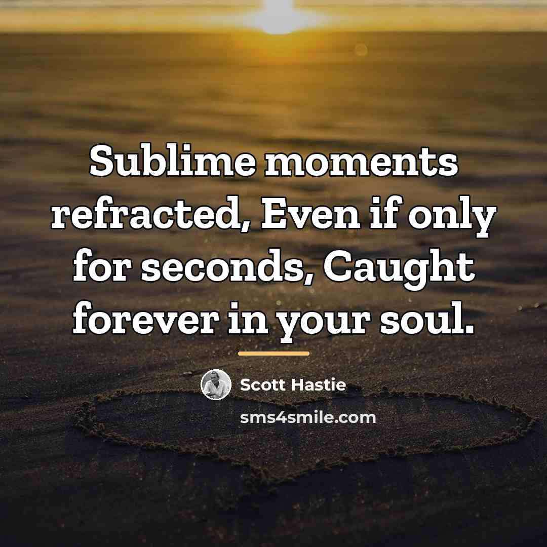 “Sublime moments refracted, Even if only for seconds, Caught forever…” quote by Scott Hastie