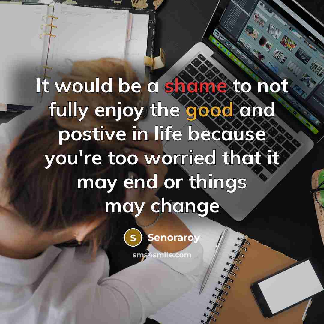 “It would be a shame to not fully enjoy the good and postive in life because you're too worried that it may end or things may change” quote by Senoraroy