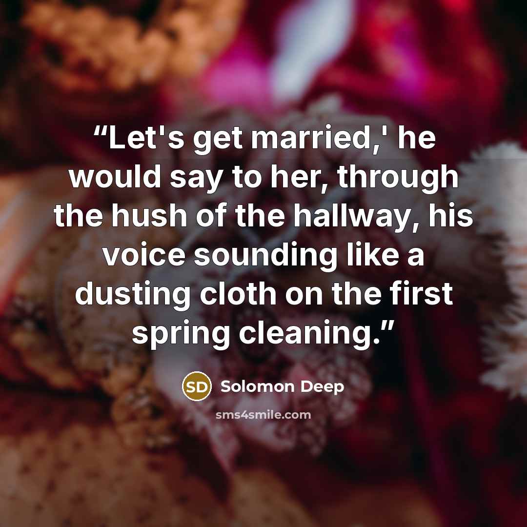 “Let's get married,' he would say to her, through the hush of the hallway, his voice sounding like a dusting cloth on the first spring cleaning.” quote by Solomon Deep
