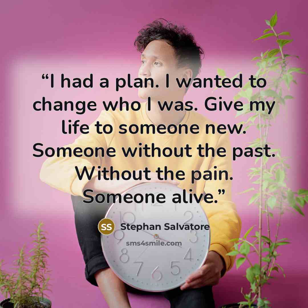 “I had a plan. I wanted to change who I was. Give my life to someone new. Someone without the past. Without the pain. Someone alive.” quote by Stephan Salvatore