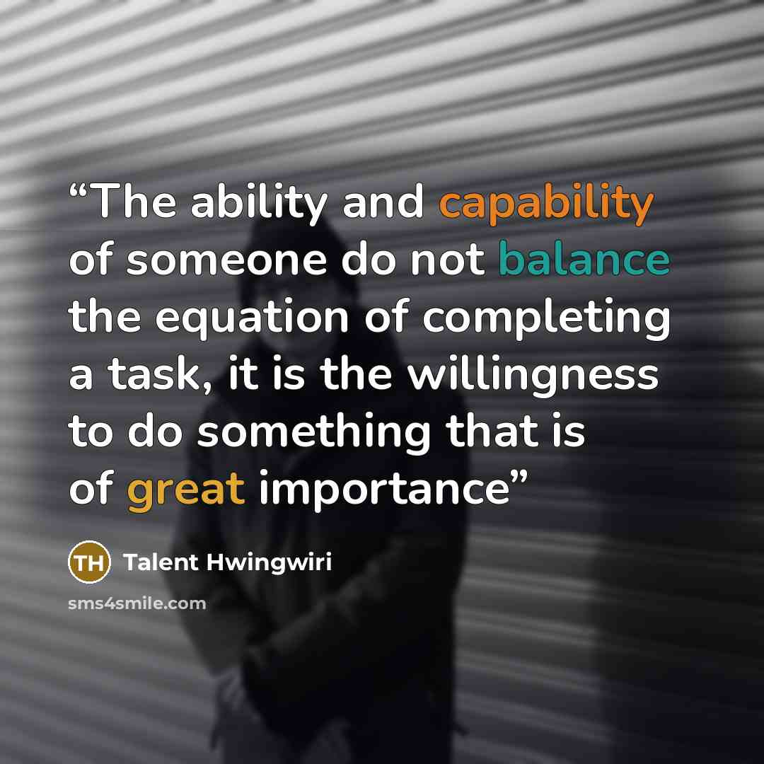 “The ability and capability of someone do not balance the equation of completing a task, it is the willingness to do something that is of great importance” quote by Talent Hwingwiri