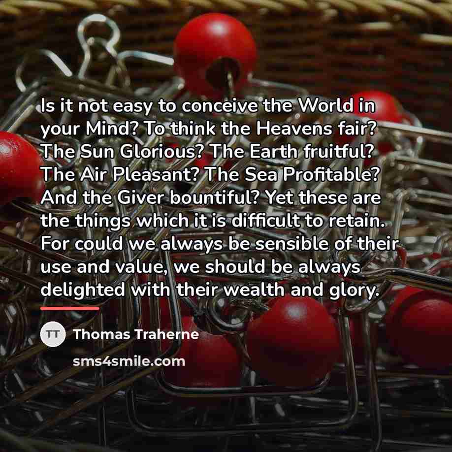 “Is it not easy to conceive the World in your…” quote by Thomas Traherne