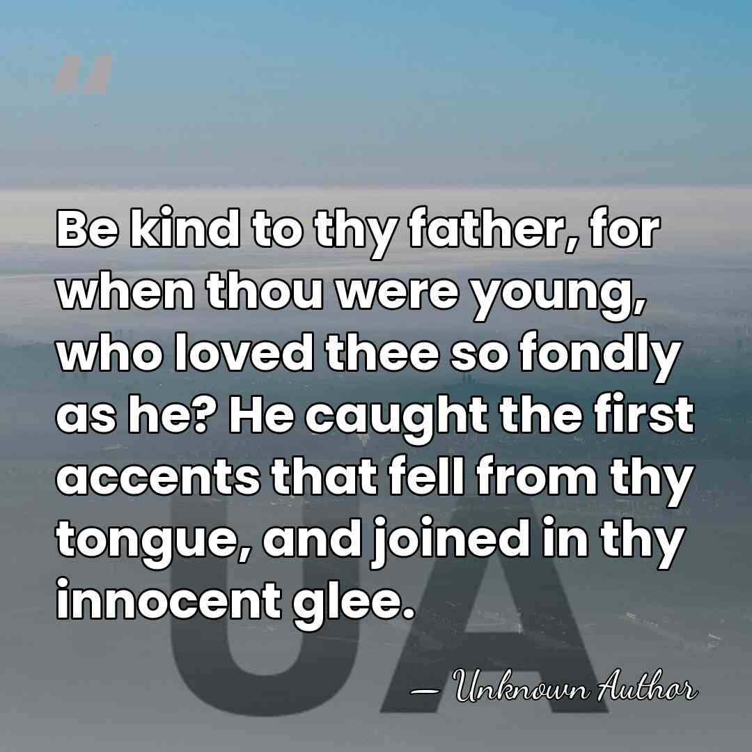 Be kind to thy father, for when thou were young, who loved&hellip; - Unknown Author
