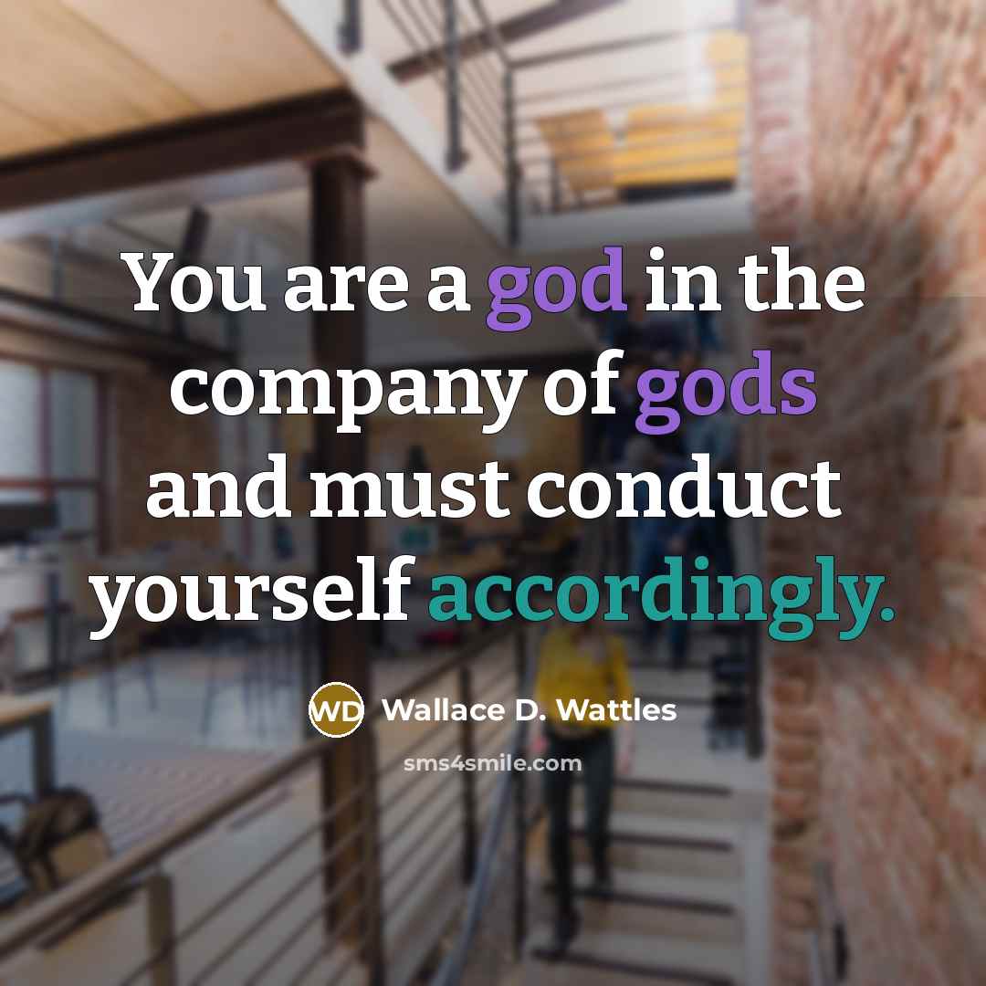 “You are a god in the company of gods and must conduct yourself accordingly.” quote by Wallace D. Wattles