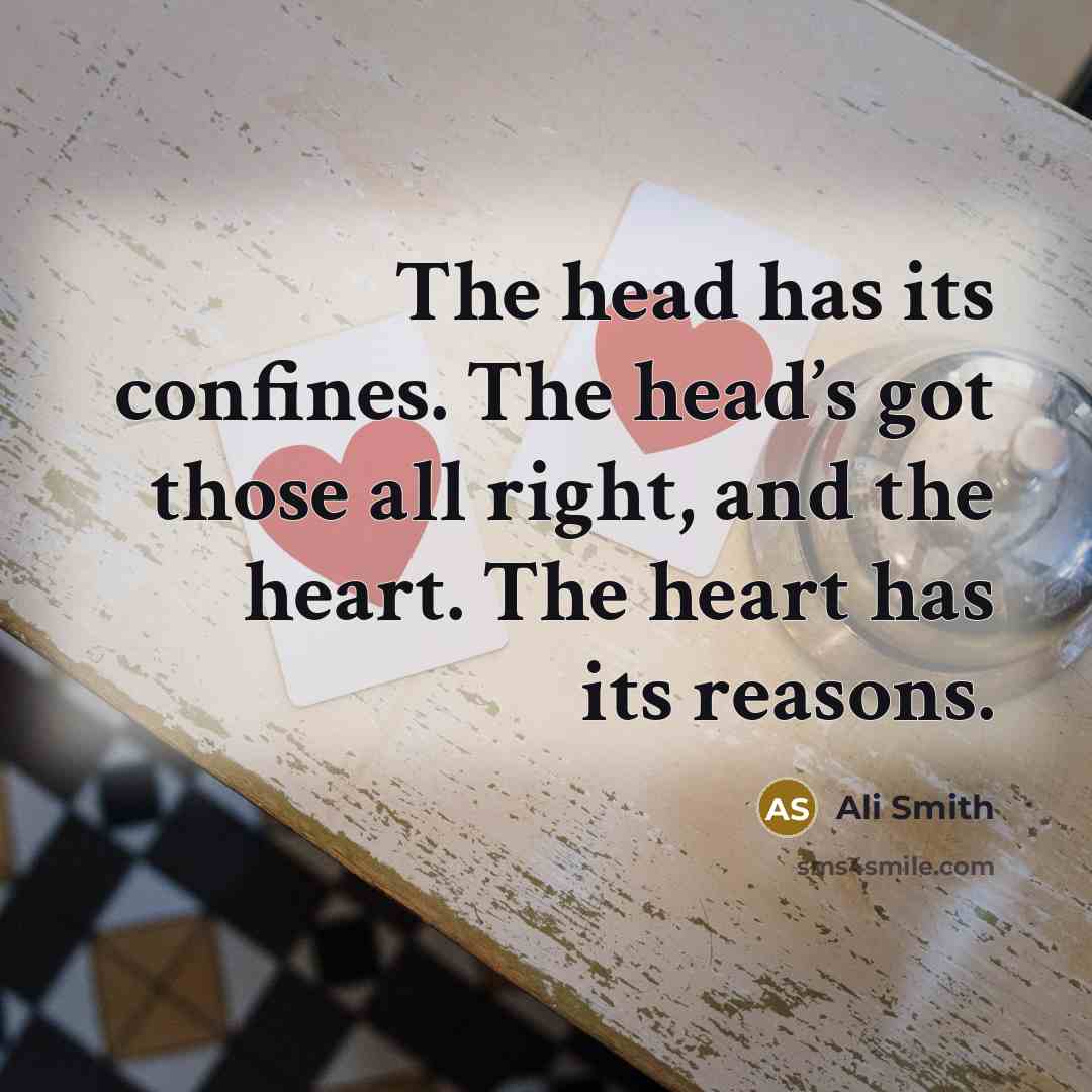 “The head has its confines. The head’s got those all right, and the heart. The heart has its reasons.” quote by Ali Smith