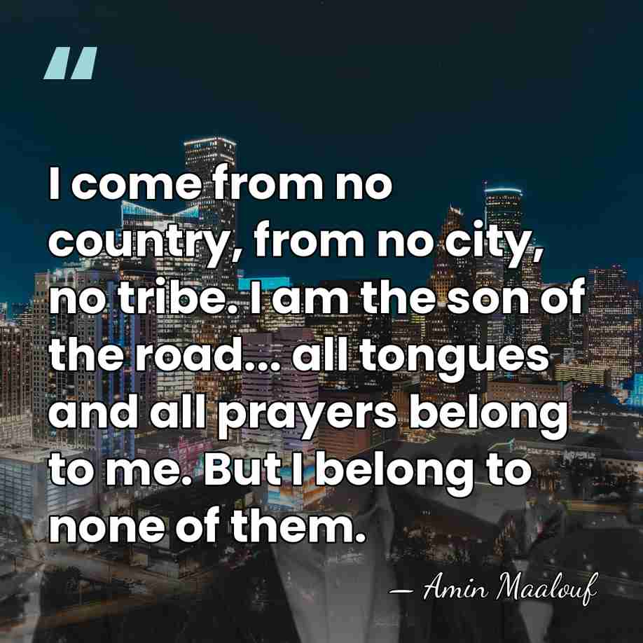 I come from no country, from no city, no tribe. I am&hellip; - Amin Maalouf