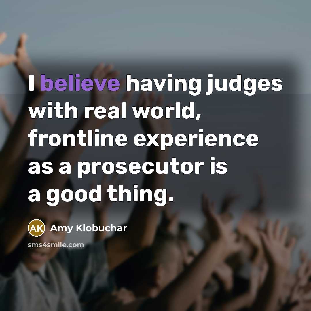“I believe having judges with real world, frontline experience as…” quote by Amy Klobuchar