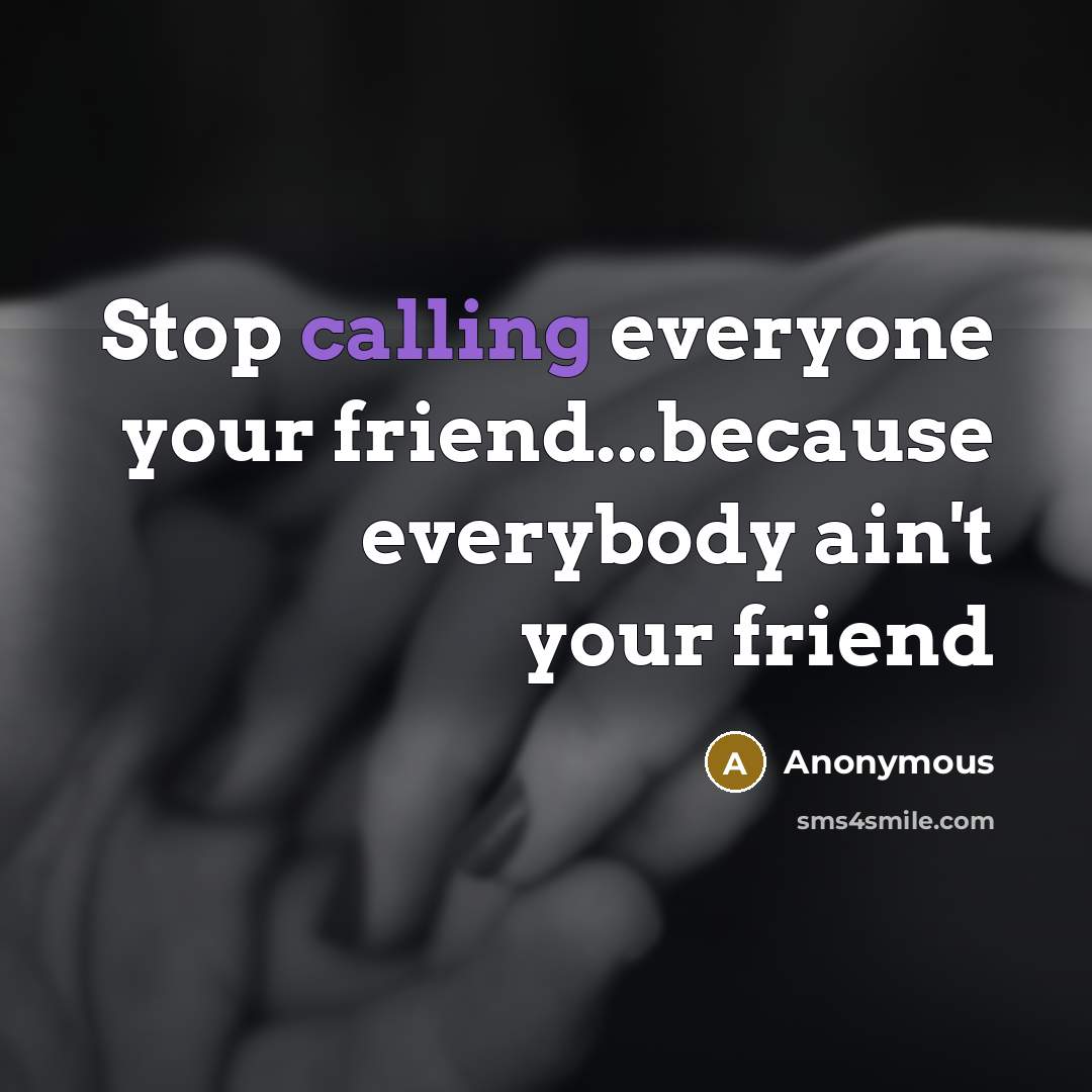 “Stop calling everyone your friend...because everybody ain't your friend…” quote by Anonymous