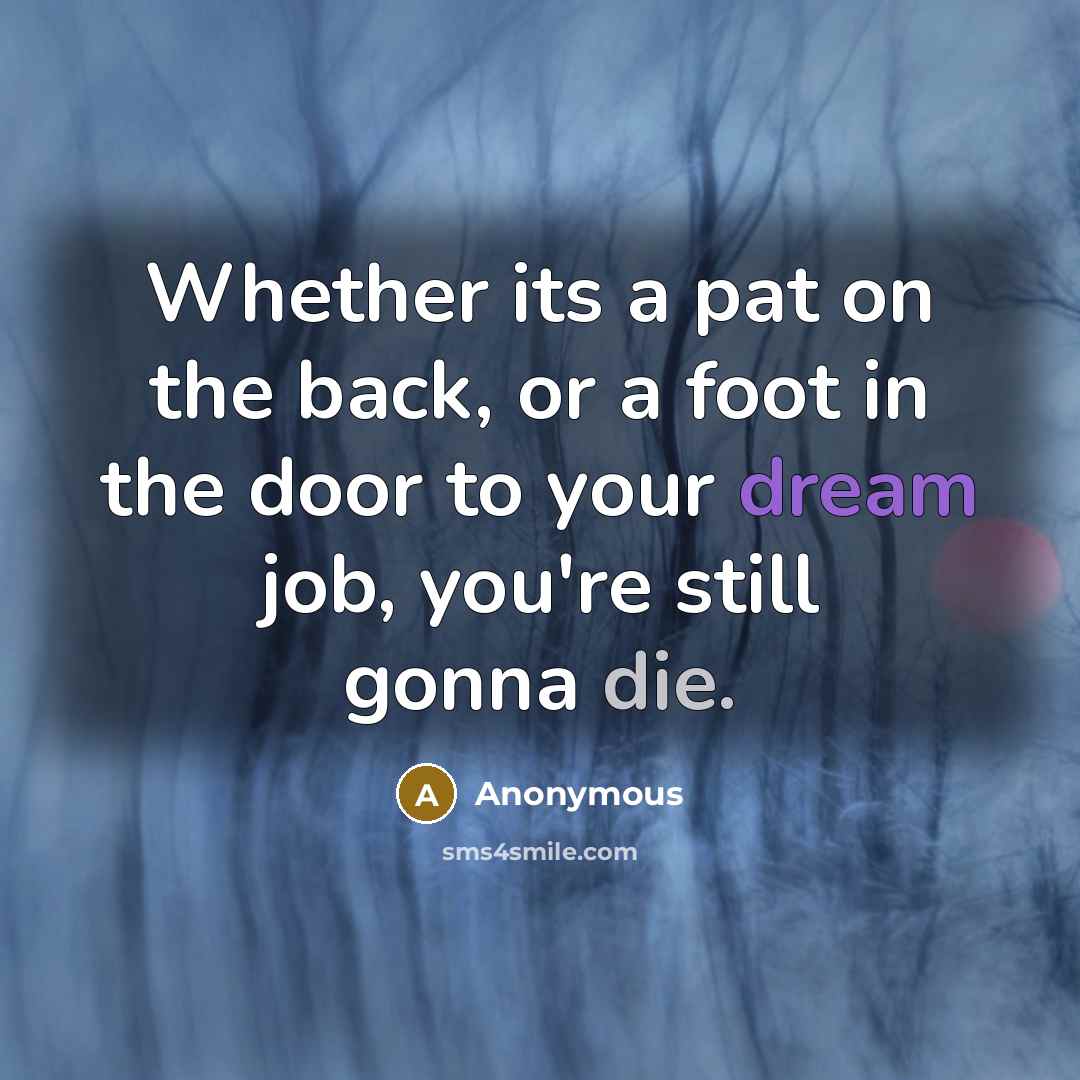 “Whether its a pat on the back, or a foot in the door to your dream job, you're still gonna die.” quote by Anonymous