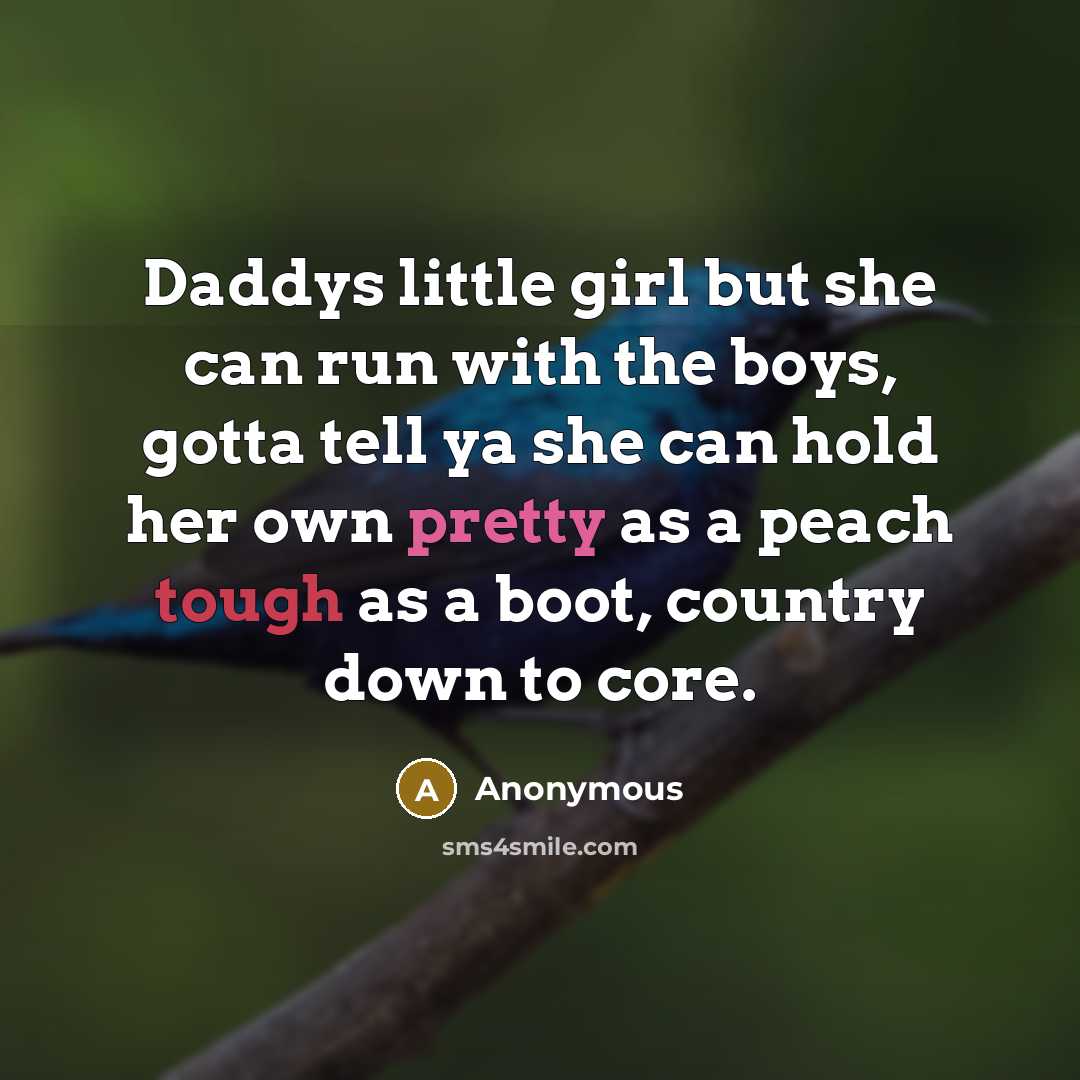 “Daddys little girl but she can run with the boys, gotta tell ya she can hold her own pretty as a peach tough as a boot, country down to core.” quote by Anonymous