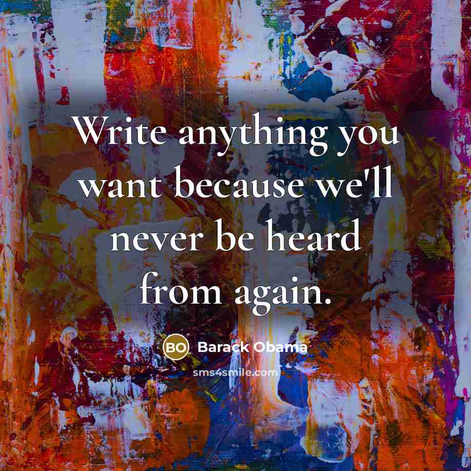 “Write anything you want because we'll never be heard from…” quote by Barack Obama