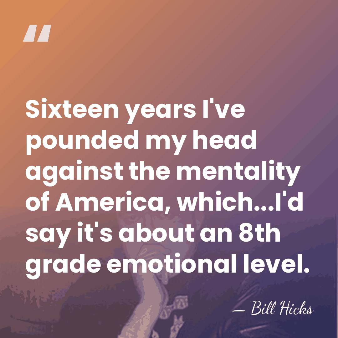 Sixteen years I've pounded my head against the mentality of America, which...I'd&hellip; - Bill Hicks