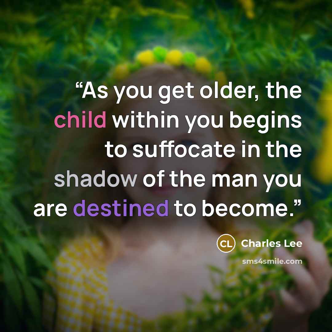 “As you get older, the child within you begins to suffocate in the shadow of the man you are destined to become.” quote by Charles Lee