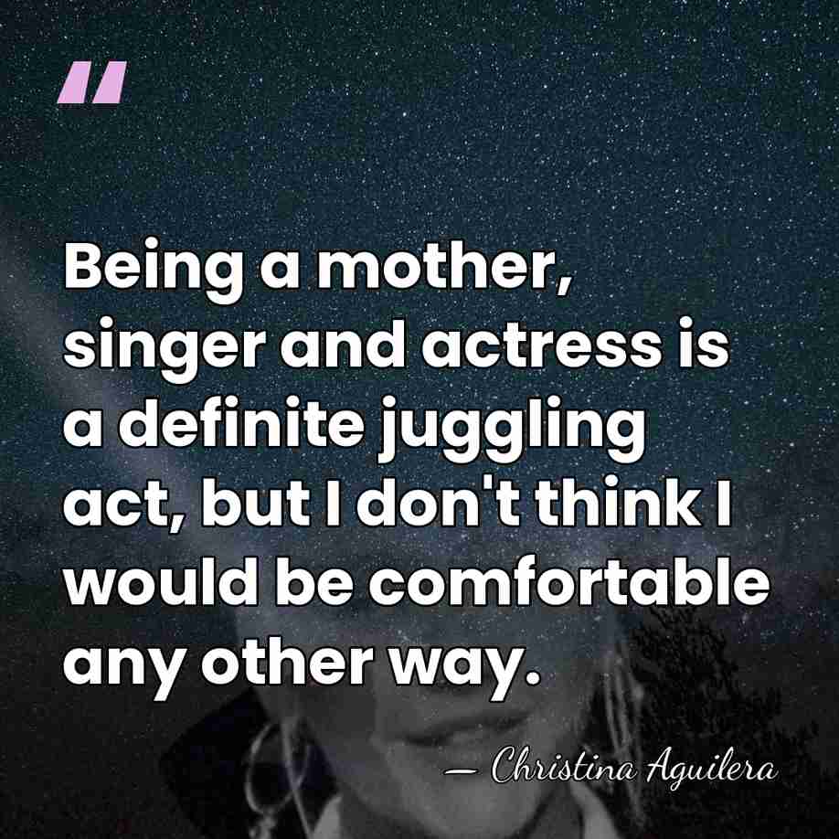 Being a mother, singer and actress is a definite juggling act, but&hellip; - Christina Aguilera