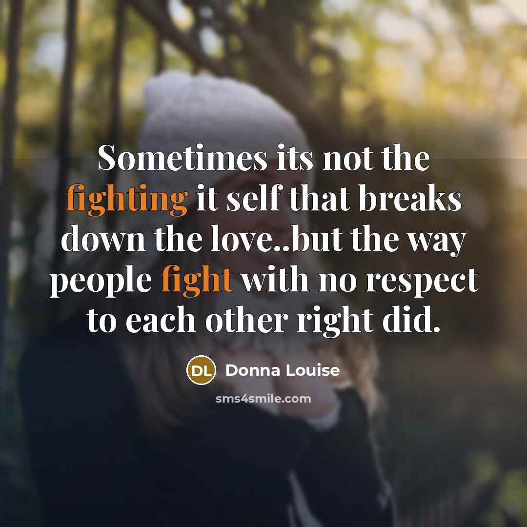 “Sometimes its not the fighting it self that breaks down the love..but the way people fight with no respect to each other right did.” quote by Donna Louise