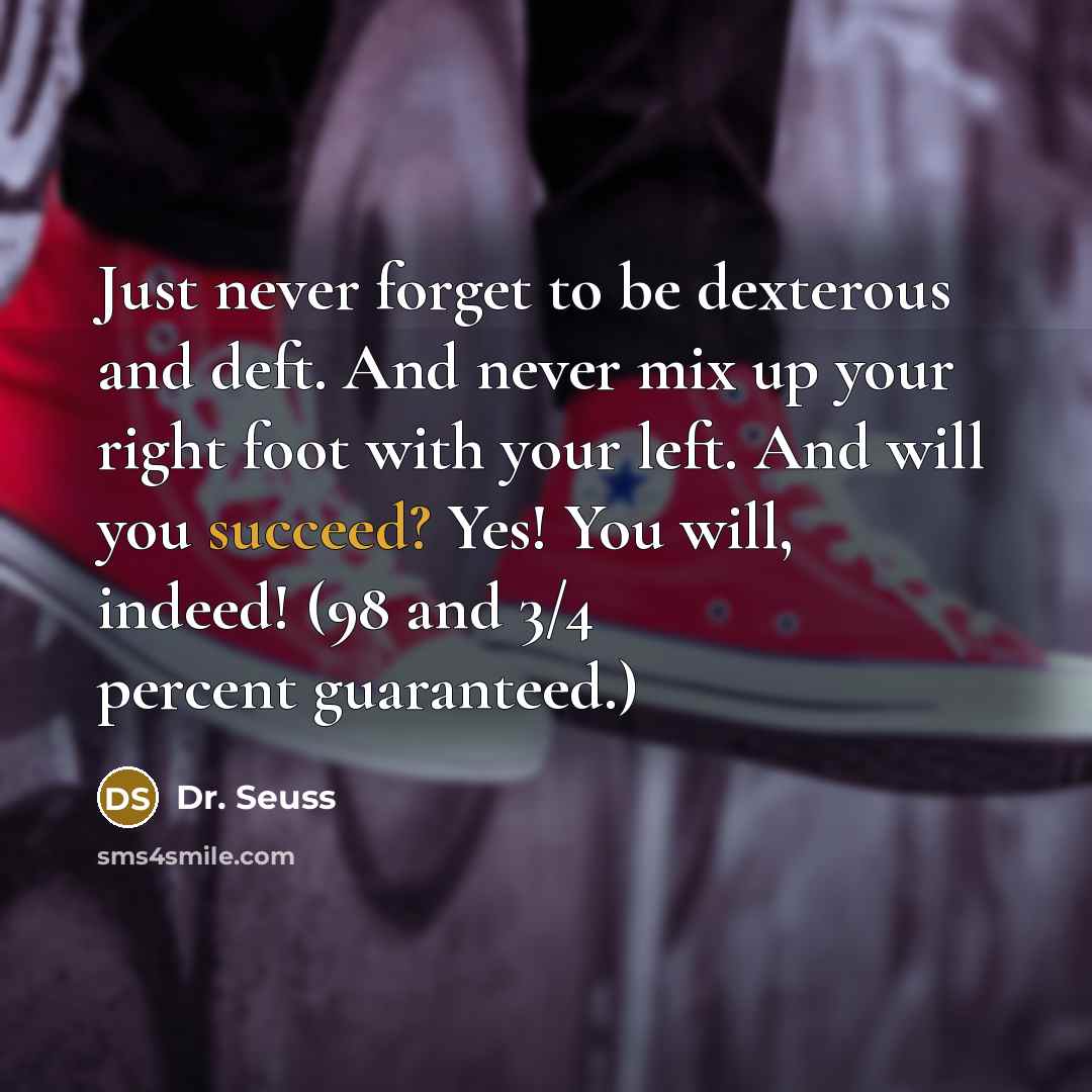 “Just never forget to be dexterous and deft. And never mix up your right foot with your left. And will you succeed? Yes! You will, indeed! (98 and 3/4 percent guaranteed.)” quote by Dr. Seuss