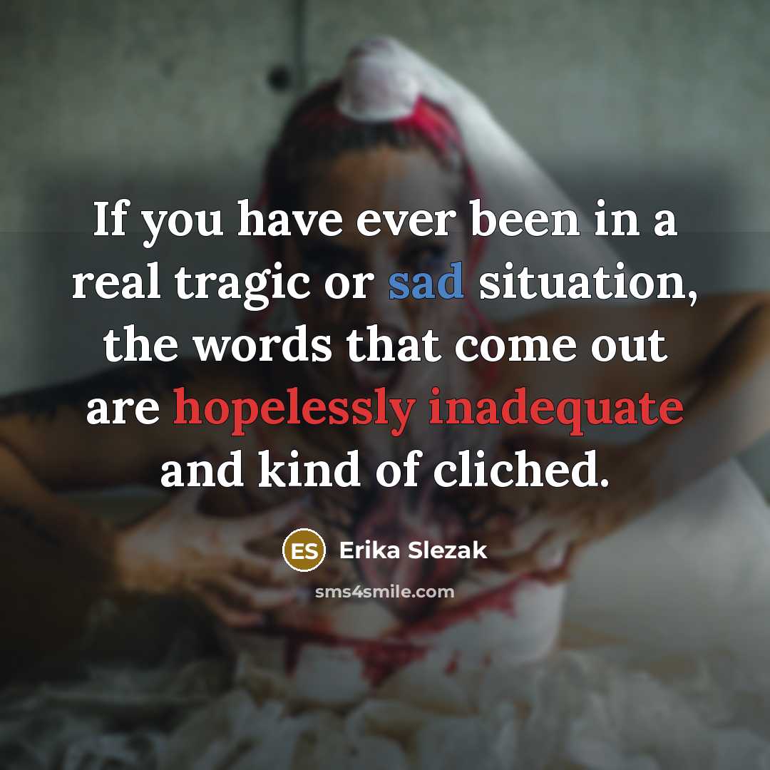 “If you have ever been in a real tragic or sad situation, the words that come out are hopelessly inadequate and kind of cliched.” quote by Erika Slezak