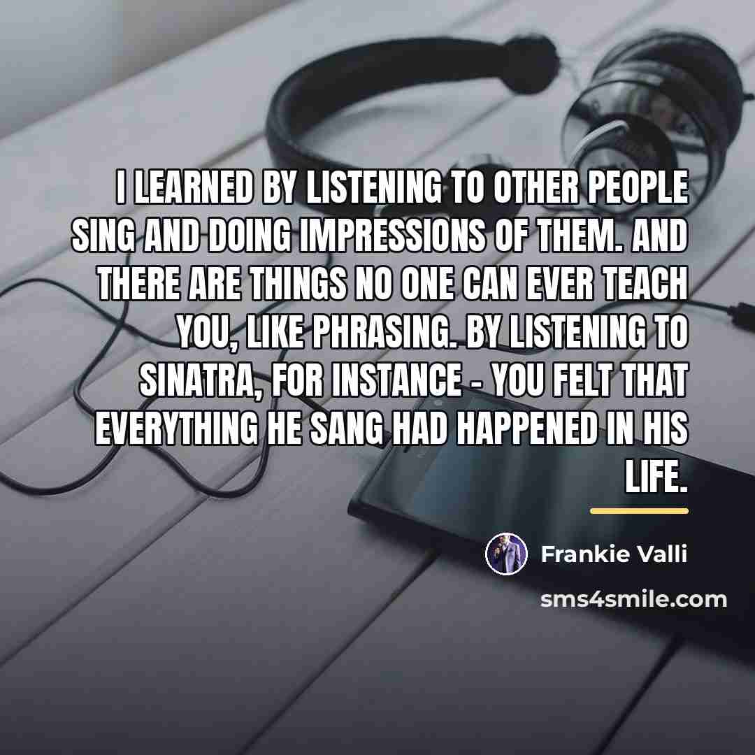 “I learned by listening to other people sing and doing…” quote by Frankie Valli