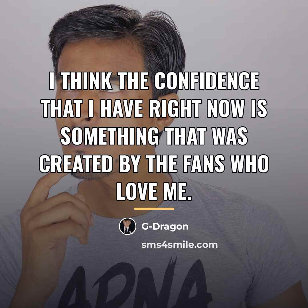 “I think the confidence that I have right now is…” quote by G-Dragon