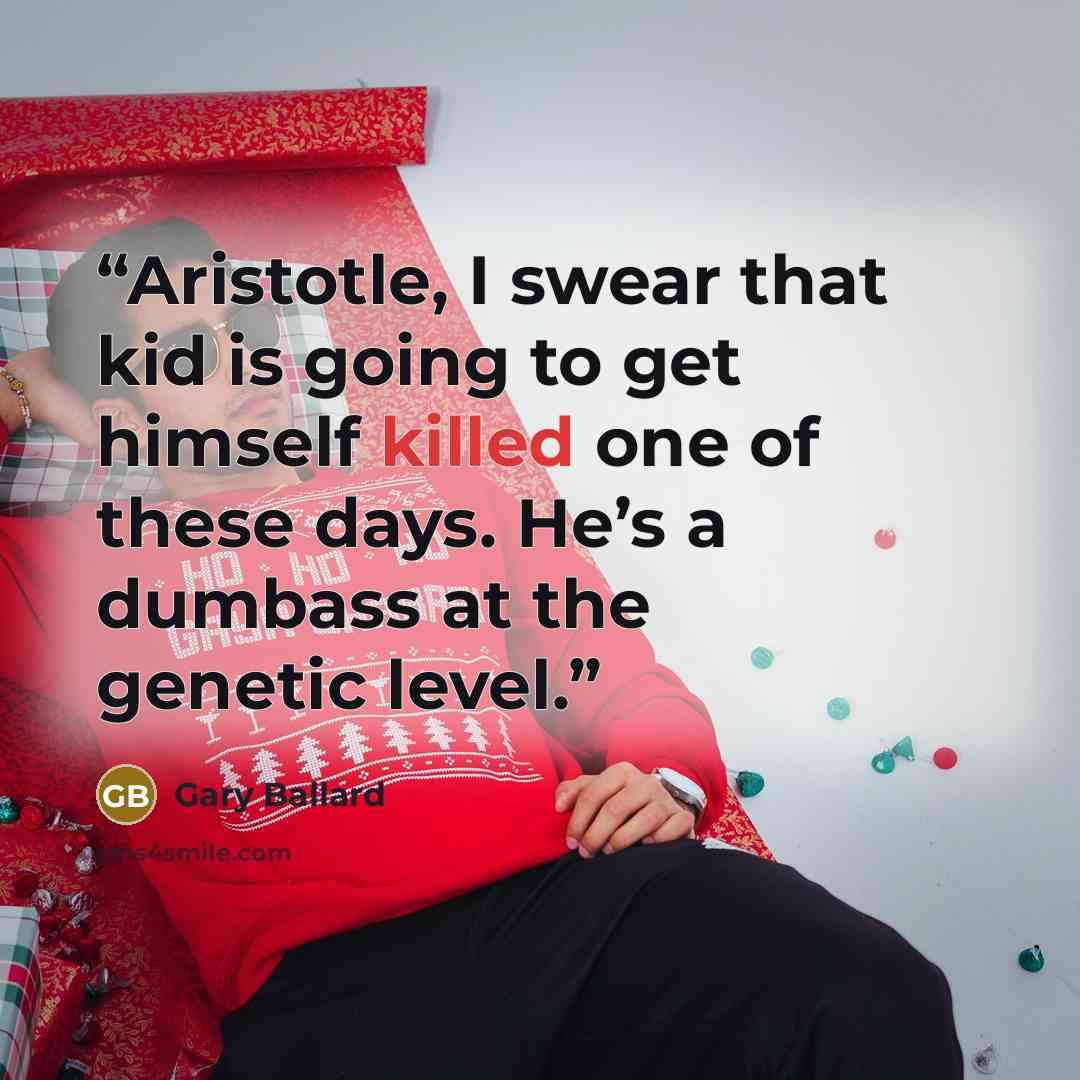 “Aristotle, I swear that kid is going to get himself killed one of these days. He’s a dumbass at the genetic level.” quote by Gary Ballard